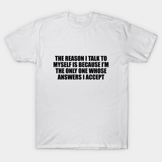 The reason I talk to myself is because I’m the only one whose answers I accept T-Shirt by D1FF3R3NT